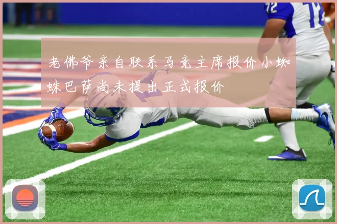 老佛爷亲自联系马竞主席报价小蜘蛛巴萨尚未提出正式报价