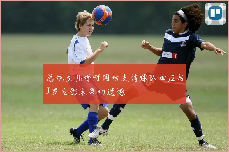 总统女儿呼吁团结支持球队回应与J罗合影未果的遗憾