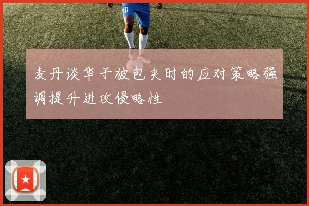 麦丹谈华子被包夹时的应对策略强调提升进攻侵略性