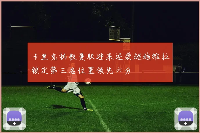 卡里克执教曼联迎来逆袭超越维拉锁定第三名位置领先六分