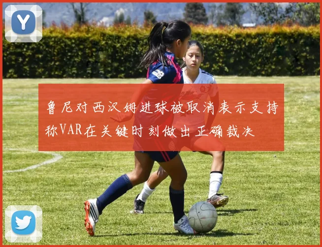 鲁尼对西汉姆进球被取消表示支持称VAR在关键时刻做出正确裁决