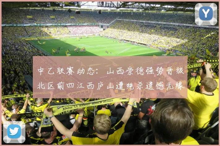 中乙联赛动态：山西崇德强势晋级北区前四江西庐山遭绝杀遗憾无缘南区前四