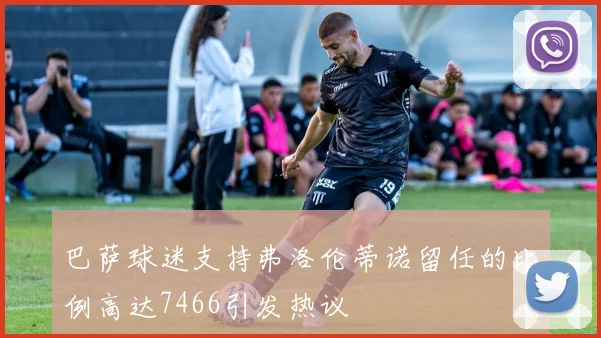 巴萨球迷支持弗洛伦蒂诺留任的比例高达7466引发热议