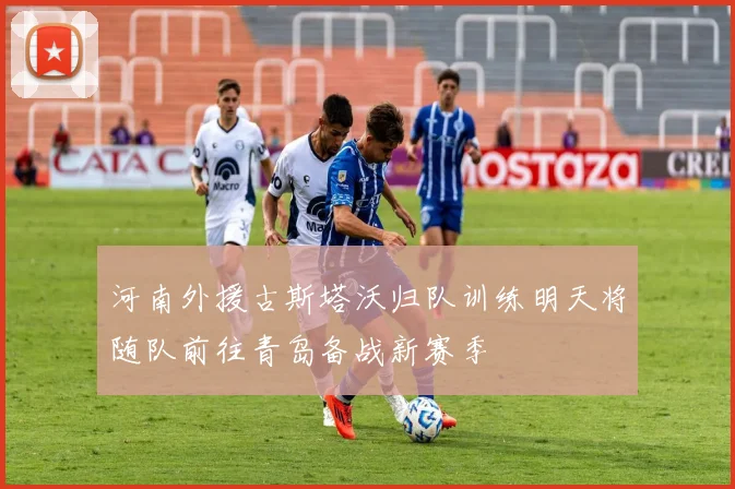河南外援古斯塔沃归队训练明天将随队前往青岛备战新赛季