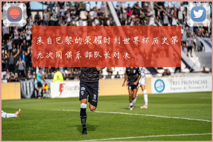 来自巴黎的荣耀时刻世界杯历史第九次同俱乐部队长对决