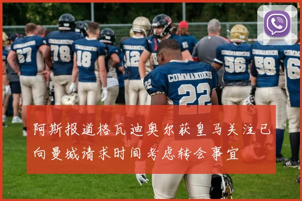 阿斯报道格瓦迪奥尔获皇马关注已向曼城请求时间考虑转会事宜