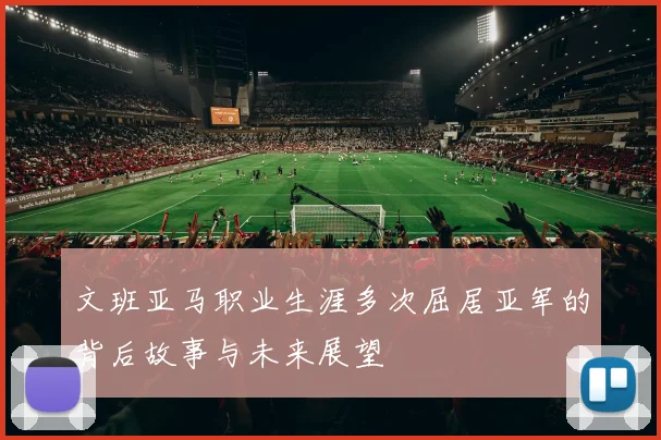 文班亚马职业生涯多次屈居亚军的背后故事与未来展望