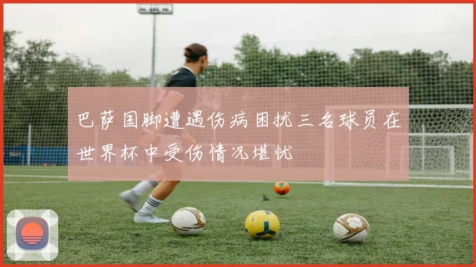 巴萨国脚遭遇伤病困扰三名球员在世界杯中受伤情况堪忧