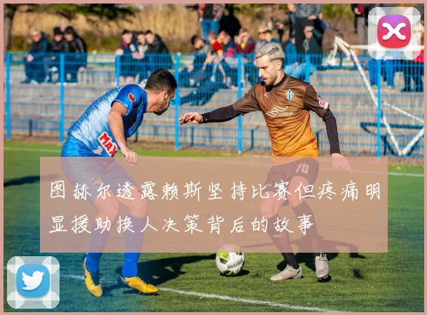 图赫尔透露赖斯坚持比赛但疼痛明显援助换人决策背后的故事