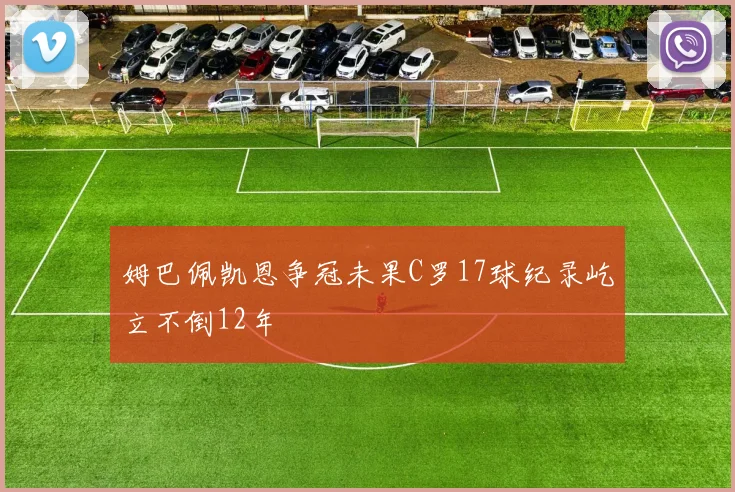姆巴佩凯恩争冠未果C罗17球纪录屹立不倒12年
