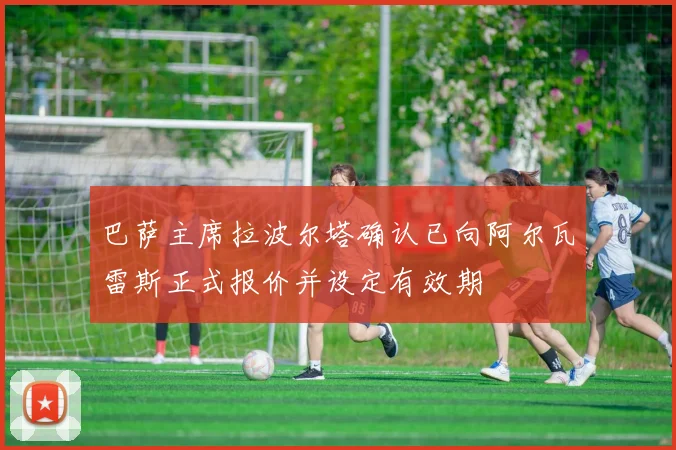 巴萨主席拉波尔塔确认已向阿尔瓦雷斯正式报价并设定有效期