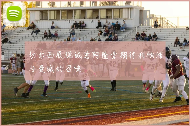 切尔西展现诚意阿隆索期待利物浦与曼城的召唤