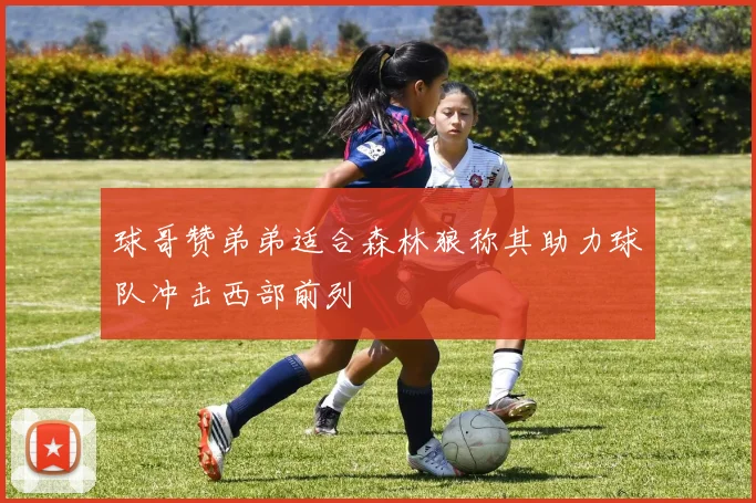 球哥赞弟弟适合森林狼称其助力球队冲击西部前列