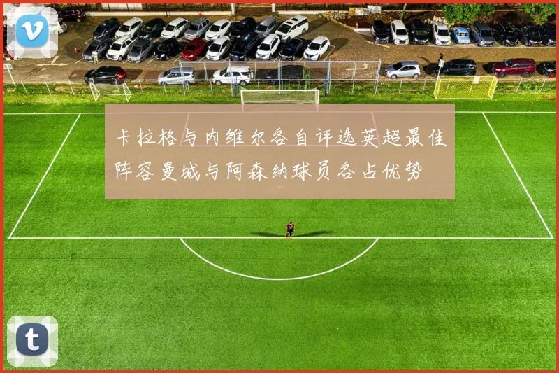 卡拉格与内维尔各自评选英超最佳阵容曼城与阿森纳球员各占优势