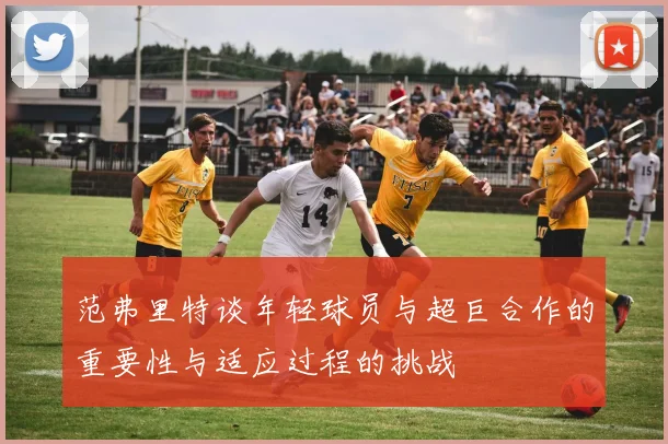 范弗里特谈年轻球员与超巨合作的重要性与适应过程的挑战