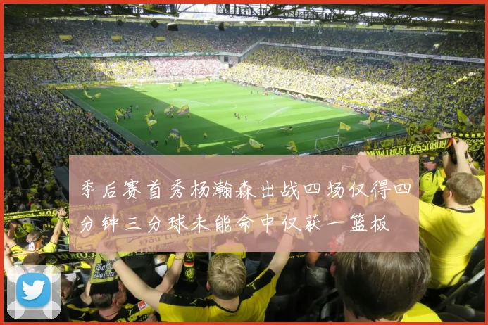 季后赛首秀杨瀚森出战四场仅得四分钟三分球未能命中仅获一篮板
