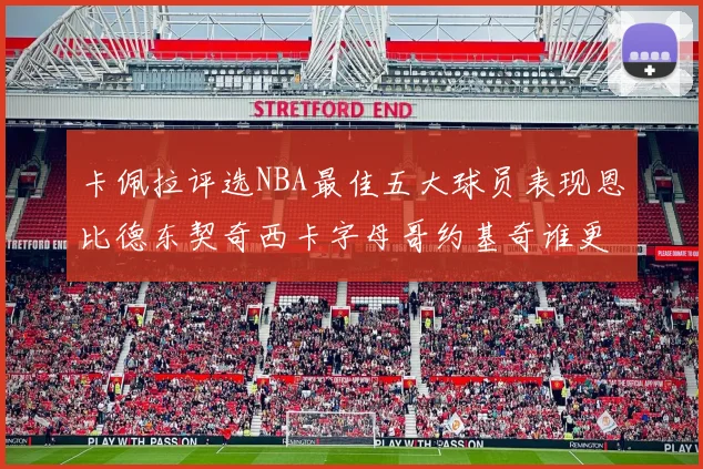 卡佩拉评选NBA最佳五大球员表现恩比德东契奇西卡字母哥约基奇谁更出色