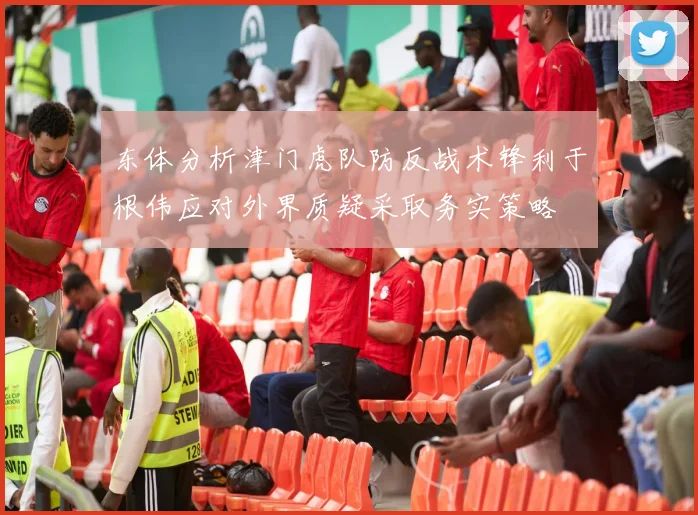 东体分析津门虎队防反战术锋利于根伟应对外界质疑采取务实策略