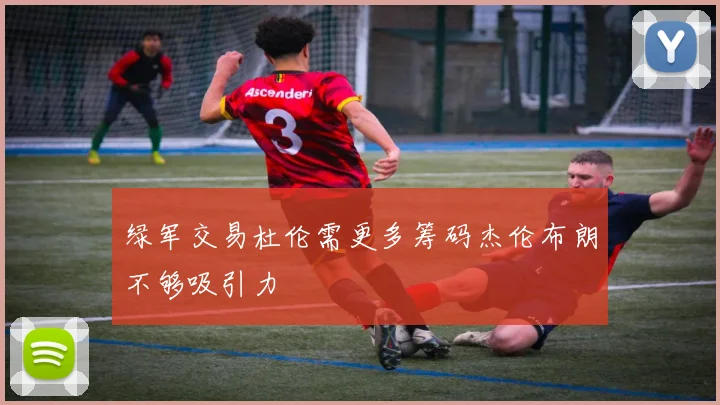 绿军交易杜伦需更多筹码杰伦布朗不够吸引力