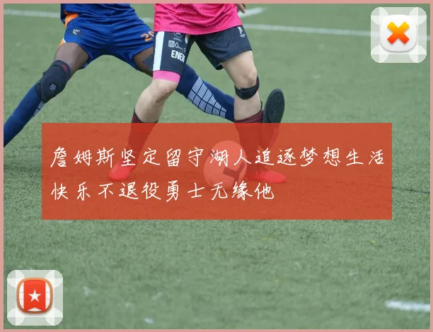 詹姆斯坚定留守湖人追逐梦想生活快乐不退役勇士无缘他