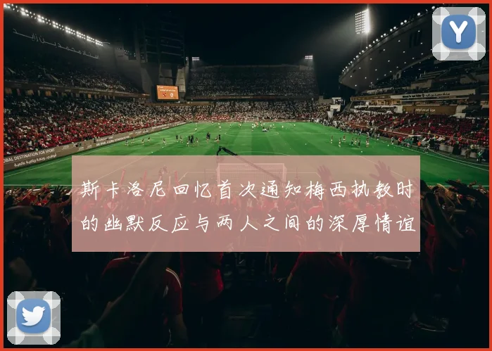 斯卡洛尼回忆首次通知梅西执教时的幽默反应与两人之间的深厚情谊