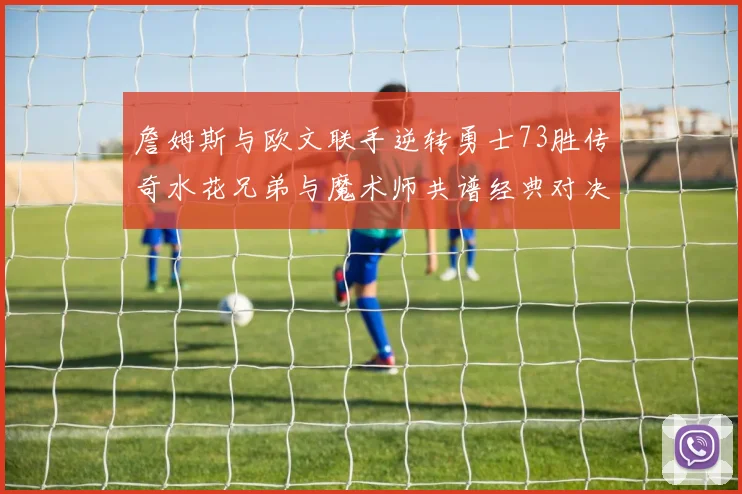 詹姆斯与欧文联手逆转勇士73胜传奇水花兄弟与魔术师共谱经典对决