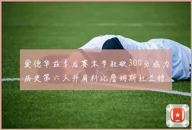 爱德华兹季后赛末节狂砍300分成为历史第六人并肩科比詹姆斯杜兰特韦德