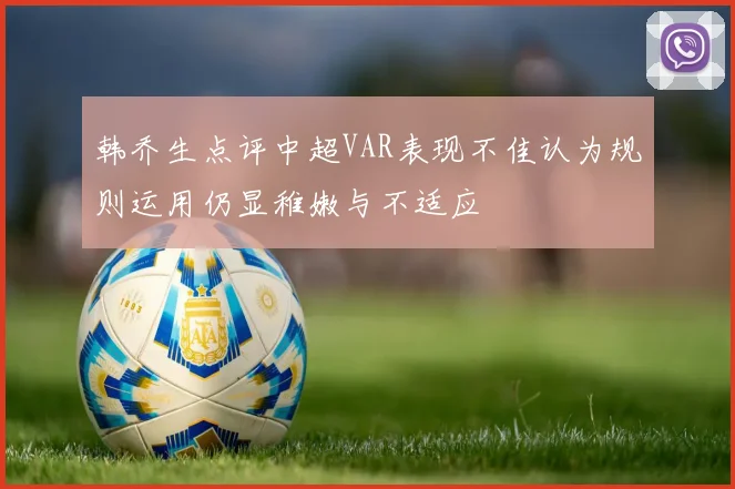韩乔生点评中超VAR表现不佳认为规则运用仍显稚嫩与不适应